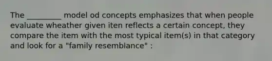 The _________ model od concepts emphasizes that when people evaluate wheather given iten reflects a certain concept, they compare the item with the most typical item(s) in that category and look for a "family resemblance" :