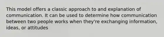 This model offers a classic approach to and explanation of communication. It can be used to determine how communication between two people works when they're exchanging information, ideas, or attitudes