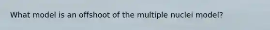 What model is an offshoot of the multiple nuclei model?