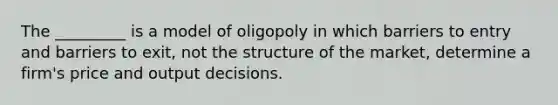 The _________ is a model of oligopoly in which barriers to entry and barriers to exit, not the structure of the market, determine a firm's price and output decisions.