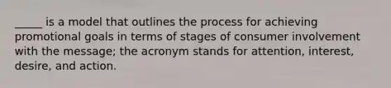 _____ is a model that outlines the process for achieving promotional goals in terms of stages of consumer involvement with the message; the acronym stands for attention, interest, desire, and action.