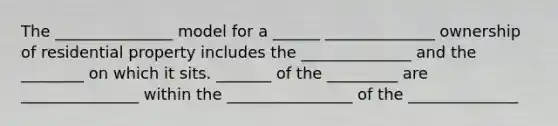 The _______________ model for a ______ ______________ ownership of residential property includes the ______________ and the ________ on which it sits. _______ of the _________ are _______________ within the ________________ of the ______________