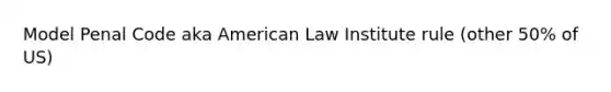 Model Penal Code aka American Law Institute rule (other 50% of US)