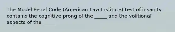 The Model Penal Code (American Law Institute) test of insanity contains the cognitive prong of the _____ and the volitional aspects of the _____.