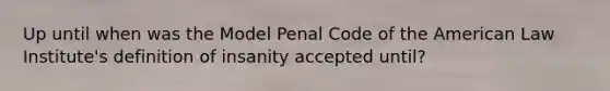 Up until when was the Model Penal Code of the American Law Institute's definition of insanity accepted until?