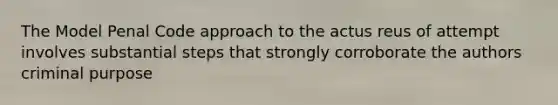 The Model Penal Code approach to the actus reus of attempt involves substantial steps that strongly corroborate the authors criminal purpose