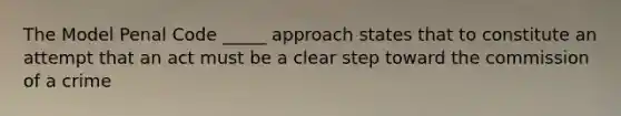 The Model Penal Code _____ approach states that to constitute an attempt that an act must be a clear step toward the commission of a crime