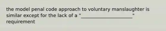 the model penal code approach to voluntary manslaughter is similar except for the lack of a "______________________" requirement