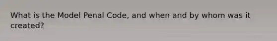 What is the Model Penal Code, and when and by whom was it created?