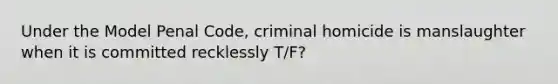 Under the Model Penal Code, criminal homicide is manslaughter when it is committed recklessly T/F?