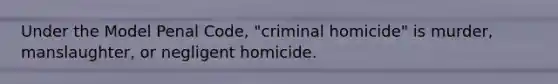 Under the Model Penal Code, "criminal homicide" is murder, manslaughter, or <a href='https://www.questionai.com/knowledge/kWsCqTWfco-negligent-homicide' class='anchor-knowledge'>negligent homicide</a>.