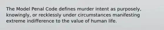 The Model Penal Code defines murder intent as purposely, knowingly, or recklessly under circumstances manifesting extreme indifference to the value of human life.