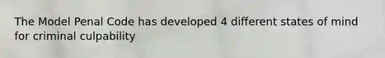 The Model Penal Code has developed 4 different states of mind for criminal culpability