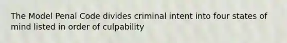 The Model Penal Code divides criminal intent into four states of mind listed in order of culpability