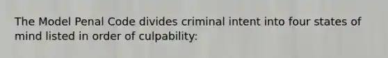 The Model Penal Code divides criminal intent into four states of mind listed in order of culpability: