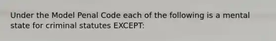 Under the Model Penal Code each of the following is a mental state for criminal statutes EXCEPT: