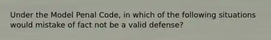 Under the Model Penal Code, in which of the following situations would mistake of fact not be a valid defense?