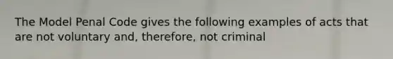 The Model Penal Code gives the following examples of acts that are not voluntary and, therefore, not criminal