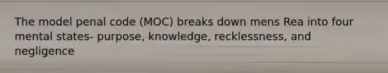 The model penal code (MOC) breaks down mens Rea into four mental states- purpose, knowledge, recklessness, and negligence