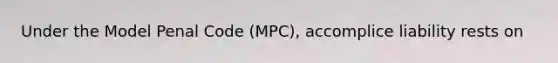 Under the Model Penal Code (MPC), accomplice liability rests on