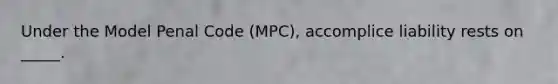 Under the Model Penal Code (MPC), accomplice liability rests on _____.