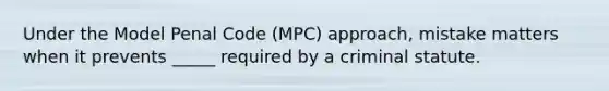 Under the Model Penal Code (MPC) approach, mistake matters when it prevents _____ required by a criminal statute.