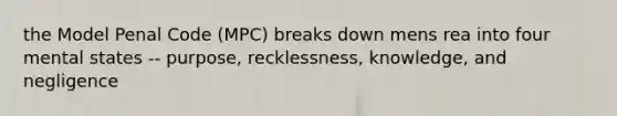 the Model Penal Code (MPC) breaks down mens rea into four mental states -- purpose, recklessness, knowledge, and negligence