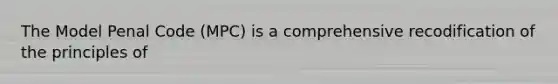 The Model Penal Code (MPC) is a comprehensive recodification of the principles of