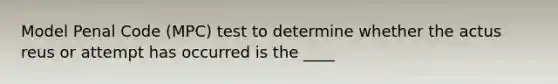 Model Penal Code (MPC) test to determine whether the actus reus or attempt has occurred is the ____