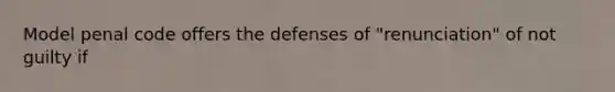 Model penal code offers the defenses of "renunciation" of not guilty if