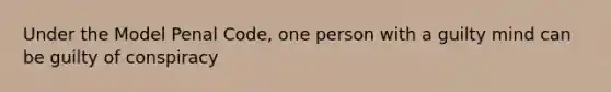 Under the Model Penal Code, one person with a guilty mind can be guilty of conspiracy