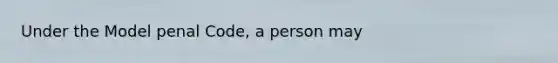 Under the Model penal Code, a person may