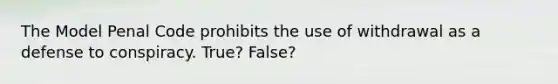 The Model Penal Code prohibits the use of withdrawal as a defense to conspiracy. True? False?