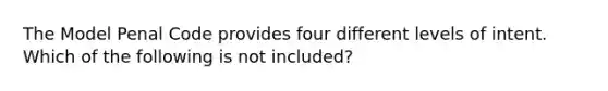 The Model Penal Code provides four different levels of intent. Which of the following is not included?