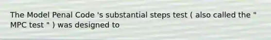 The Model Penal Code 's substantial steps test ( also called the " MPC test " ) was designed to