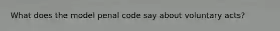 What does the model penal code say about voluntary acts?