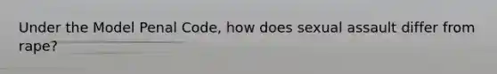 Under the Model Penal Code, how does sexual assault differ from rape?