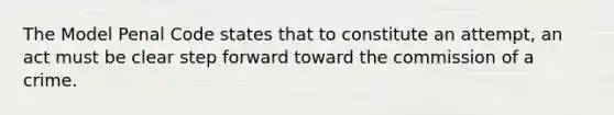 The Model Penal Code states that to constitute an attempt, an act must be clear step forward toward the commission of a crime.