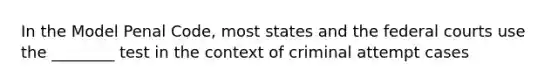 In the Model Penal Code, most states and the federal courts use the ________ test in the context of criminal attempt cases