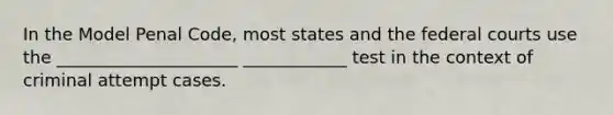 In the Model Penal Code, most states and the federal courts use the _____________________ ____________ test in the context of criminal attempt cases.