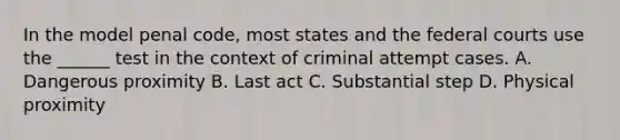 In the model penal code, most states and the federal courts use the ______ test in the context of criminal attempt cases. A. Dangerous proximity B. Last act C. Substantial step D. Physical proximity