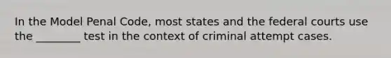 In the Model Penal Code, most states and the <a href='https://www.questionai.com/knowledge/kzzdxYQ4u6-federal-courts' class='anchor-knowledge'>federal courts</a> use the ________ test in the context of criminal attempt cases.