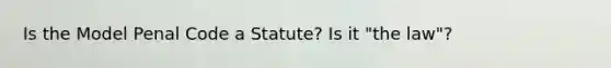 Is the Model Penal Code a Statute? Is it "the law"?