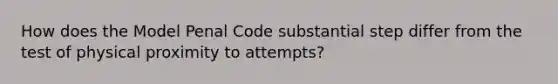 How does the Model Penal Code substantial step differ from the test of physical proximity to attempts?