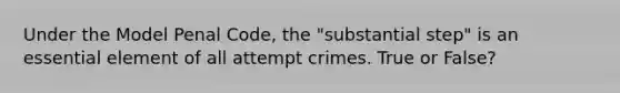 Under the Model Penal Code, the "substantial step" is an essential element of all attempt crimes. True or False?