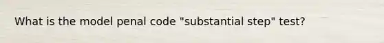 What is the model penal code "substantial step" test?