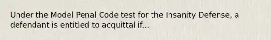 Under the Model Penal Code test for the Insanity Defense, a defendant is entitled to acquittal if...