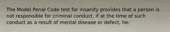 The Model Penal Code test for insanity provides that a person is not responsible for criminal conduct, if at the time of such conduct as a result of mental disease or defect, he: