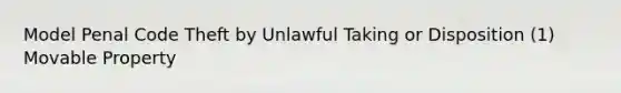 Model Penal Code Theft by Unlawful Taking or Disposition (1) Movable Property