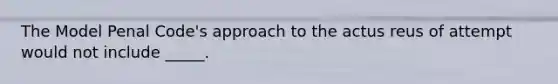 The Model Penal Code's approach to the actus reus of attempt would not include _____.